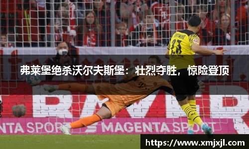 弗莱堡绝杀沃尔夫斯堡：壮烈夺胜，惊险登顶