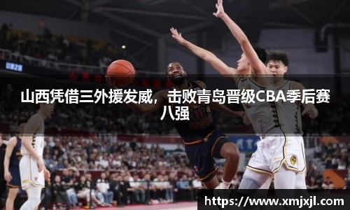 山西凭借三外援发威，击败青岛晋级CBA季后赛八强